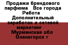 Продажи брендового парфюма - Все города Работа » Дополнительный заработок и сетевой маркетинг   . Мурманская обл.,Оленегорск г.